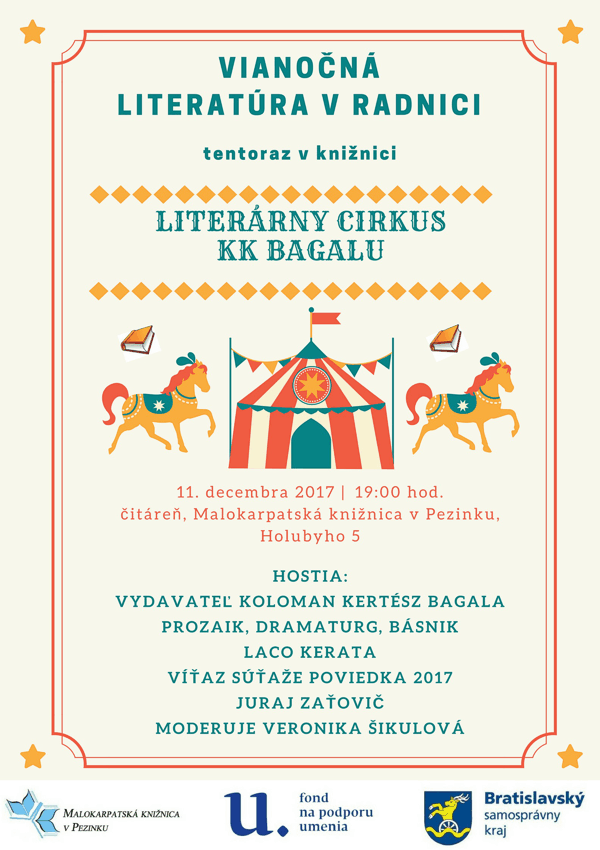Plagát podujatia Vianočná Literatúra v Radnici tentoraz v knižnici - Literárny cirkus KK Bagalu 11. decembra 2017 o 19.00 hod., čitáreň, Malokarpatská knižnica v Pezinku, Holubyho 5. Hostia: Vydavateľ Koloman Kertész Bagala, prozaik, dramaturg, básnik Laco Kerata, víťaz súťaže poviedka 2017 Juraj Zaťovič. Moderuje Veronika Šikulová