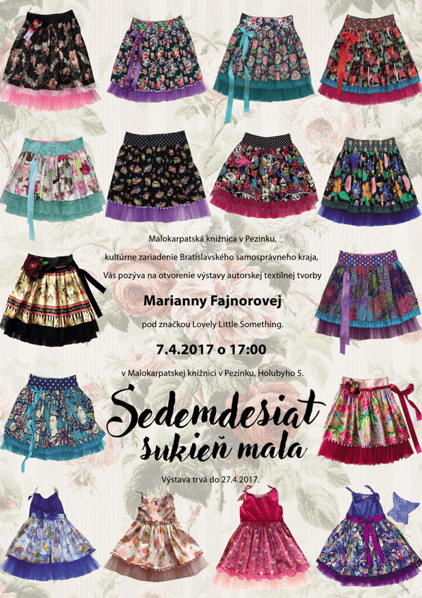 Plagát podujatia Malokarpatská knižnica v Pezinku, kultúrne zariadenie Bratislavského samosprávneho k aja, Vás pozýva na otvorenie výstavy autorskej textilnej tvorby Marianny Fajnorovej pod značkou Lovely Little Something 7. 4. 2017 o 17.00 hod. v Malokarpatskej knižnici v Pezinku, Holubyho 5. Sedemdesiat sukien mala. Výstava potrvá do 27. 4. 2017.