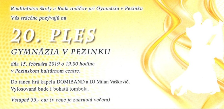 Plagát podujatia Riaditeľstvo školy a Rada rodičov pri Gymnáziu v Pezinku Vás srdečne pozývajú na 20. Ples Gymnázia v Pezinku dňa 15. februára 2019 o 19.00 hodine v Pezinskom kultúrnom centre. Do tanca hrá kapela DOMIBAND a DJ Milan Vaškovič. Vylosovaná bude i bohatá tombola. Vstupné: 35 eur (v cene je zahrnutá večera).